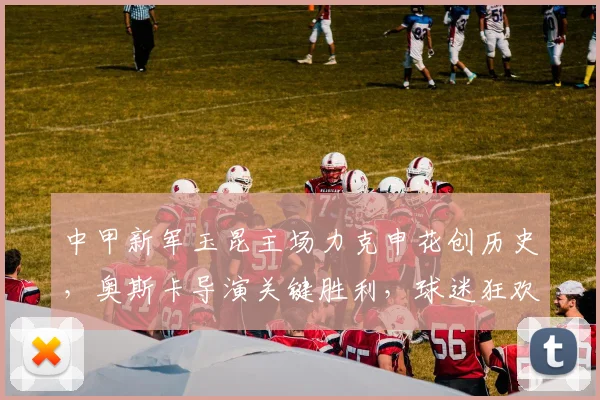 中甲新军玉昆主场力克申花创历史，奥斯卡导演关键胜利，球迷狂欢庆典引爆全场