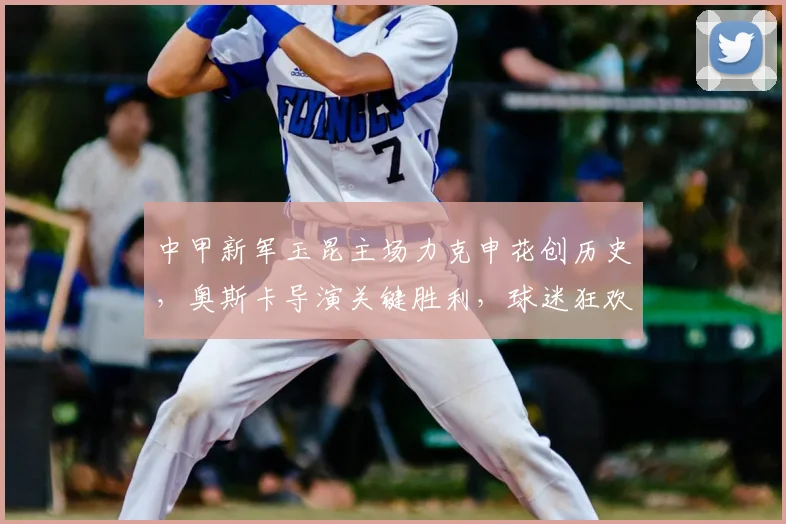 中甲新军玉昆主场力克申花创历史，奥斯卡导演关键胜利，球迷狂欢庆典引爆全场