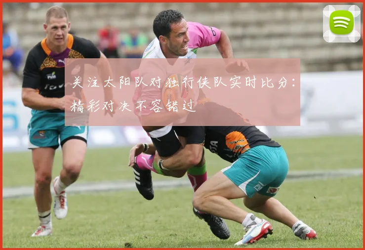 关注太阳队对独行侠队实时比分：精彩对决不容错过
