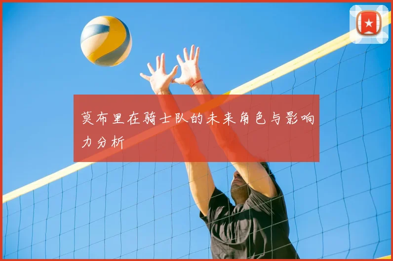莫布里在骑士队的未来角色与影响力分析