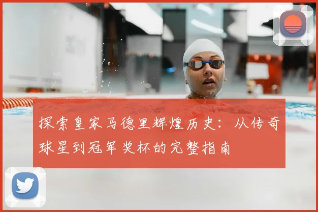 探索皇家马德里辉煌历史：从传奇球星到冠军奖杯的完整指南
