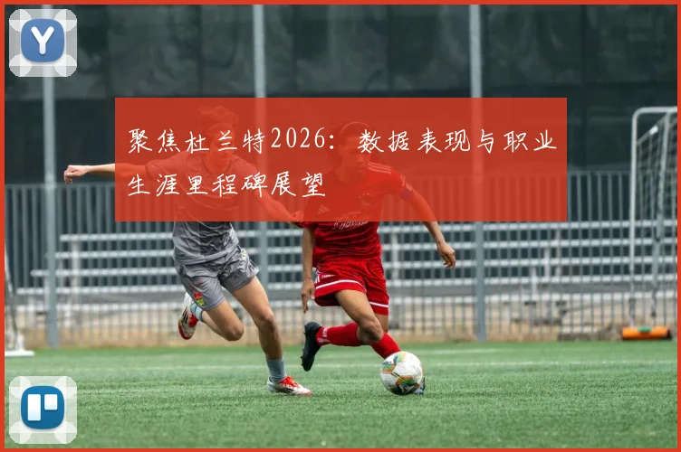 聚焦杜兰特2026：数据表现与职业生涯里程碑展望