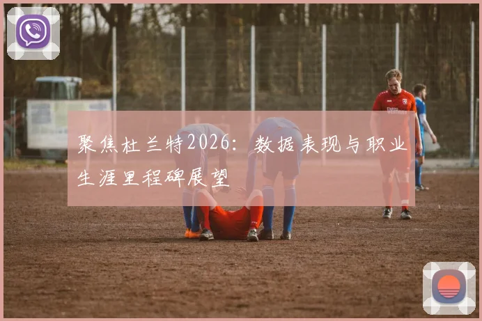 聚焦杜兰特2026：数据表现与职业生涯里程碑展望