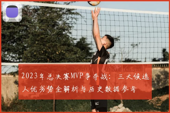 2023年总决赛MVP争夺战：三大候选人优劣势全解析与历史数据参考