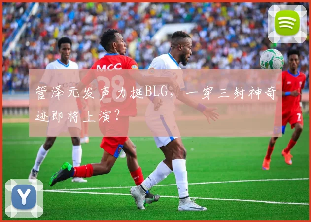管泽元发声力挺BLG，一穿三封神奇迹即将上演？