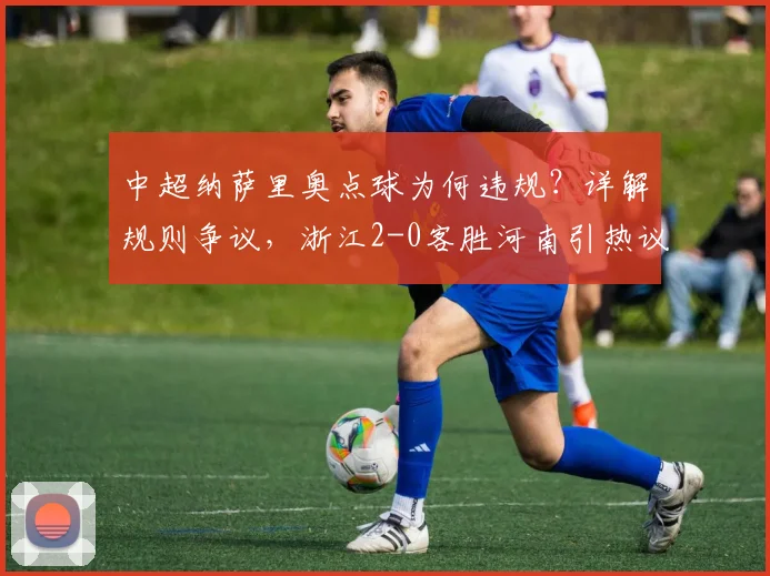 中超纳萨里奥点球为何违规？详解规则争议，浙江2-0客胜河南引热议