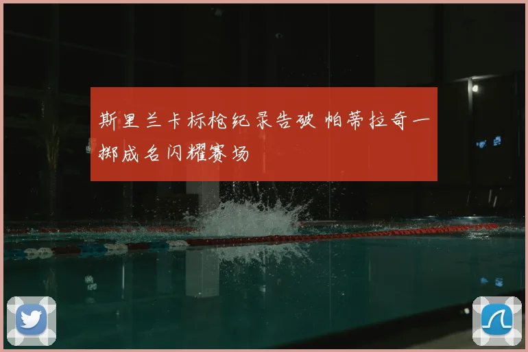 斯里兰卡标枪纪录告破 帕蒂拉奇一掷成名闪耀赛场