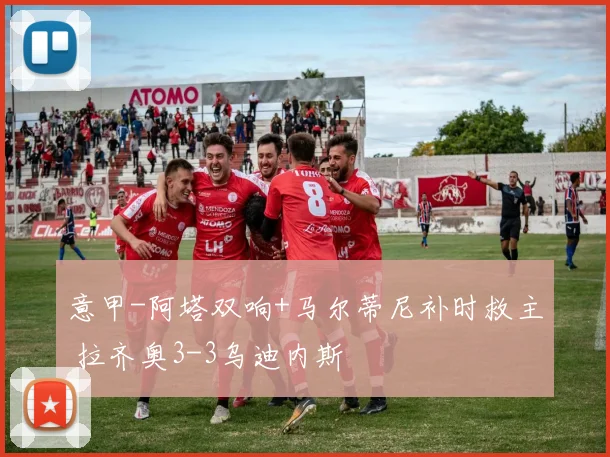 意甲-阿塔双响+马尔蒂尼补时救主 拉齐奥3-3乌迪内斯