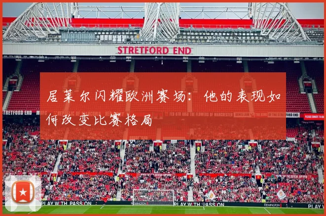 居莱尔闪耀欧洲赛场:他的表现如何改变比赛格局