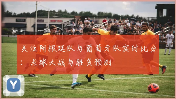 关注阿根廷队与葡萄牙队实时比分：点球大战与胜负预测