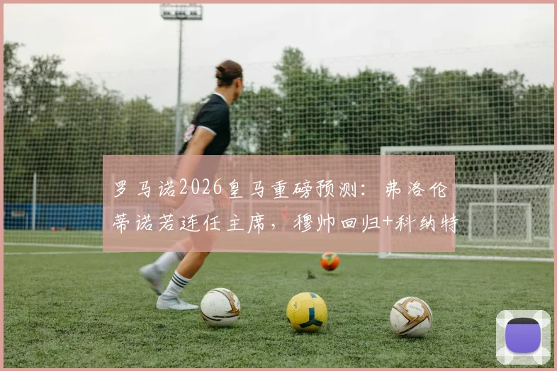 罗马诺2026皇马重磅预测：弗洛伦蒂诺若连任主席，穆帅回归+科纳特签约将引爆转会市场