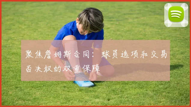 聚焦詹姆斯合同：球员选项和交易否决权的双重保障