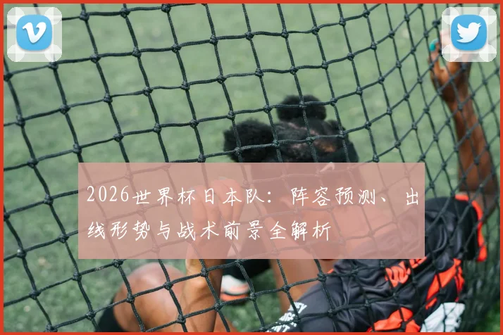 2026世界杯日本队：阵容预测、出线形势与战术前景全解析