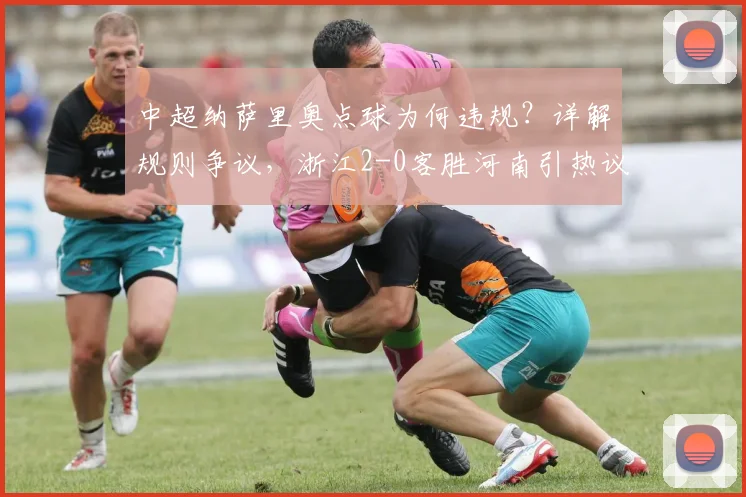 中超纳萨里奥点球为何违规？详解规则争议，浙江2-0客胜河南引热议