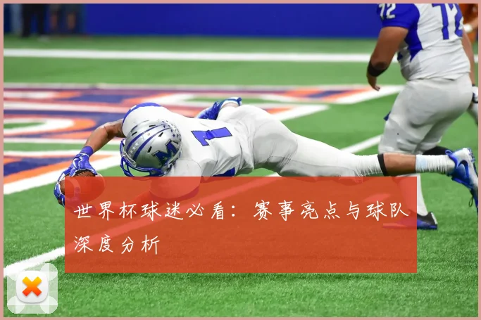 世界杯球迷必看：赛事亮点与球队深度分析