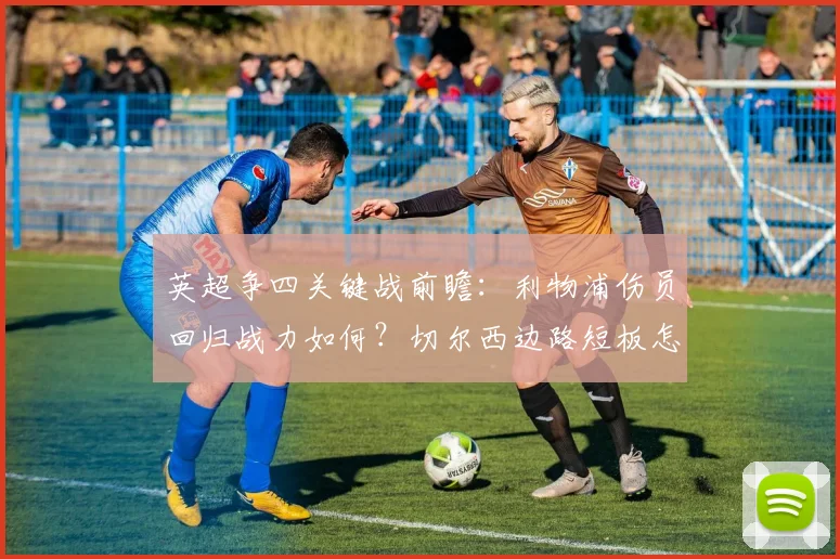 英超争四关键战前瞻：利物浦伤员回归战力如何？切尔西边路短板怎么破？