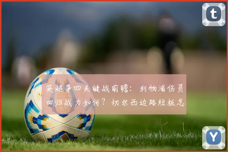 英超争四关键战前瞻：利物浦伤员回归战力如何？切尔西边路短板怎么破？