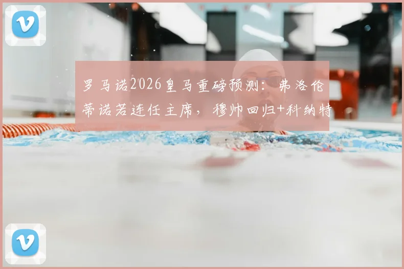 罗马诺2026皇马重磅预测：弗洛伦蒂诺若连任主席，穆帅回归+科纳特签约将引爆转会市场