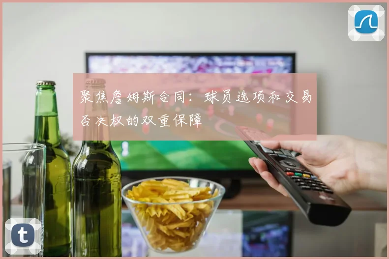 聚焦詹姆斯合同：球员选项和交易否决权的双重保障