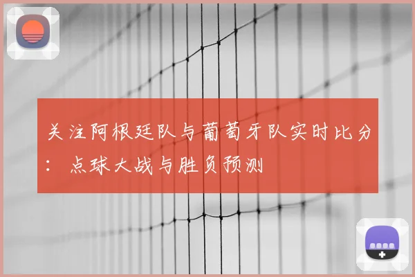 关注阿根廷队与葡萄牙队实时比分：点球大战与胜负预测