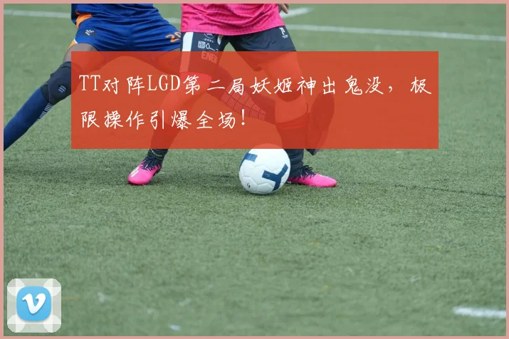 TT对阵LGD第二局妖姬神出鬼没，极限操作引爆全场！