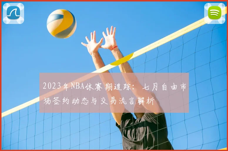 2023年NBA休赛期追踪：七月自由市场签约动态与交易流言解析