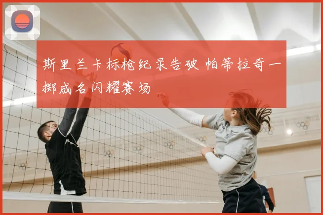斯里兰卡标枪纪录告破 帕蒂拉奇一掷成名闪耀赛场