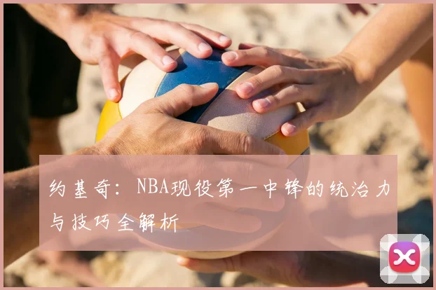 约基奇：NBA现役第一中锋的统治力与技巧全解析